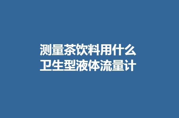测量茶饮料用什么卫生型液体流量计