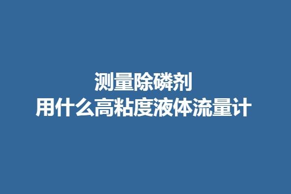 测量除磷剂用什么高粘度液体流量计