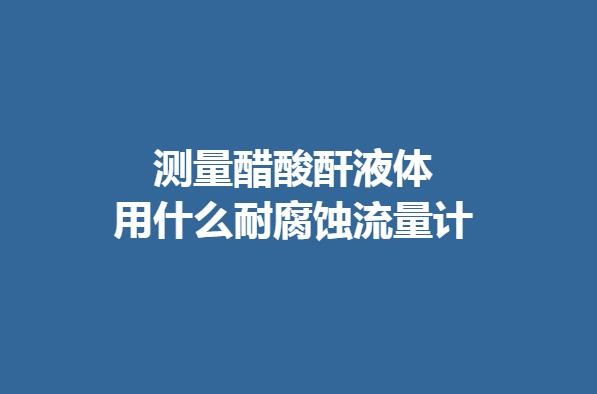 测量醋酸酐液体用什么耐腐蚀流量计