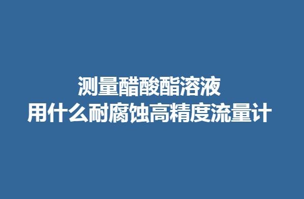测量醋酸酯溶液用什么耐腐蚀高精度流量计